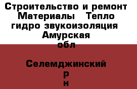 Строительство и ремонт Материалы - Тепло,гидро,звукоизоляция. Амурская обл.,Селемджинский р-н